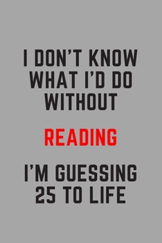 I Don't Know What I'd Do Without Reading I'm Guessing 25 To Life: 6"x9" 120 Pages Journal