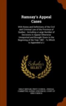 Ramsay's Appeal Cases: With Notes and Definitions of the Civil and Criminal Law of the Province of Quebec: Including a Large Number of Decisions in Appeal Otherwise Unreported and Brought Down to the 
