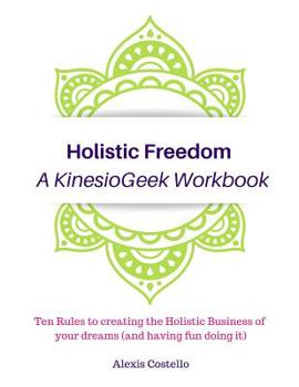 Paperback Holistic Freedom A KinesioGeek Workbook - Ten Rules to creating the Holistic Business of your dreams (and having fun doing it!) Book