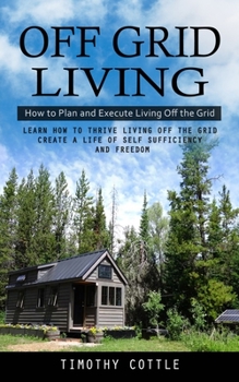 Paperback Off Grid Living: How to Plan and Execute Living Off the Grid (Learn How to Thrive Living Off the Grid Create a Life of Self Sufficiency and Freedom) Book