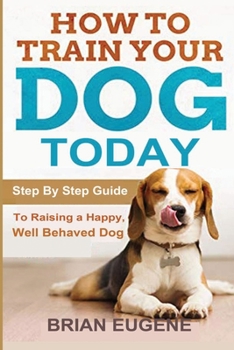 Paperback How to Train Your Dog Today: Step By Step Guide To Raising a Happy, Well Behaved Dog Book