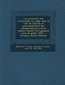 Les anciennes lois criminelles en usage dans la ville de Tournai et principalement des condamnations à mort depuis l'année 1313 jusqu'au mois de jullet 1553