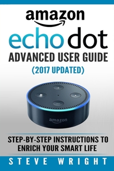 Paperback Amazon Echo Dot: Amazon Dot Advanced User Guide (2017 Updated): Step-by-Step Instructions to Enrich Your Smart Life! (Amazon Echo, Dot, Book