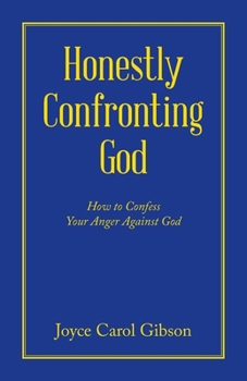 Honestly Confronting God: How to Confess Your Anger Against God