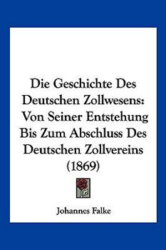 Paperback Die Geschichte Des Deutschen Zollwesens: Von Seiner Entstehung Bis Zum Abschluss Des Deutschen Zollvereins (1869) [German] Book