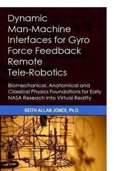 Paperback Dynamic Man-Machine Interfaces for Gyro Force Feedback Remote Tele-Robotics: Biomechanical, Anatomical and Classical Physics Foundations for Early NAS Book
