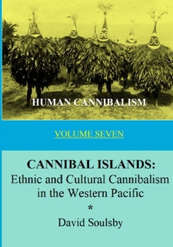HUMAN CANNIBALISM VOLUME 7: CANNIBAL ISLANDS: Ethnic and Cultural Cannibalism in the Western Pacific - Book #7 of the Human Cannibalism