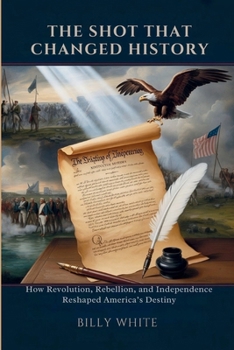 Paperback The Shot That Changed History: How Revolution, Rebellion, and Independence Reshaped America's Destiny Book