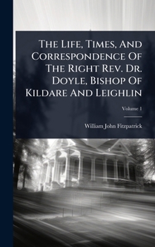 Hardcover The Life, Times, And Correspondence Of The Right Rev. Dr. Doyle, Bishop Of Kildare And Leighlin Book