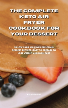 The Complete Keto Air Fryer Cookbook for your dessert: 50 low-carb air fryer delicious dessert recipes, easy to prepare to lose weight and burn fat fast