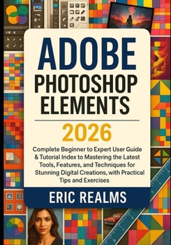 Adobe Photoshop Elements 2026: Complete Beginner to Experts User Guide & Tutorial Index to Mastering the Latest Tools, Features, and Techniques for ... Creations, with Practical Tips and Exercises