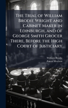 Hardcover The Trial of William Brodie Wright and Cabinet Maker in Edinburgh, and of George Smith Grocer There, Before the High Court of Justiciary Book