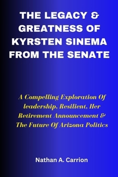 The Legacy & Greatness of Kyrsten Sinema from the Senate: A Compelling Exploration Of leadership, Resilient, Her Retirement Announcement & The Future