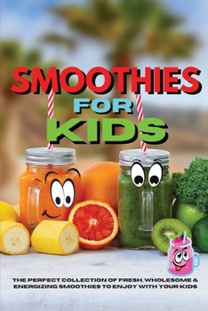 Amazing Smoothies for Kids: The Perfect Collection of Fresh, Wholesome & Energizing Smoothies to Enjoy With Your Kids