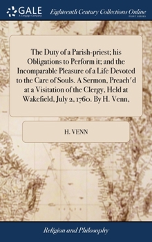 Hardcover The Duty of a Parish-priest; his Obligations to Perform it; and the Incomparable Pleasure of a Life Devoted to the Care of Souls. A Sermon, Preach'd a Book