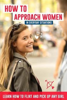 Paperback How to Approach Women in Everyday Situations ? Learn How to Flirt and Pick Up Any Girl: In the Street, at Your Local Store, at Your Local Bar, on Tind Book