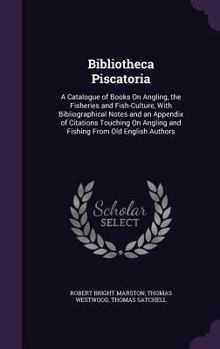 Bibliotheca Piscatoria; a Catalogue of Books on Angling, the Fisheries and Fish-culture, With Bibliographical Notes and an Appendix of Citations ... Angling and Fishing From Old English Authors