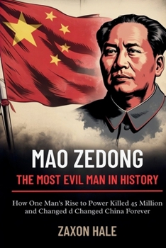 Mao Zedong: The Most Evil Man in History: How One Man’s Rise to Power Killed 45 Million and Changed China Forever