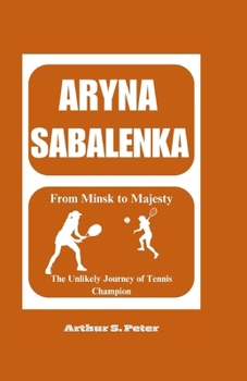 ARYNA SABALENKA: From Minsk to Majesty: The Unlikely Journey of Tennis Champion