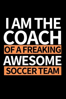 I Am The Coach Of Freaking Awesome Soccer Team: Funny Soccer Notebook/Journal (6” X 9”) Great Soccer Players Gifts Ideas For Birthday Or Christmas