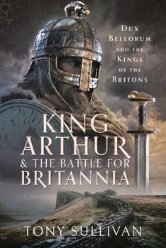 Hardcover King Arthur and the Battle for Britannia: Dux Bellorum and the Kings of the Britons Book