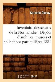 Paperback Inventaire Des Sceaux de la Normandie: Dépôts d'Archives, Musées Et Collections Particulières 1881 [French] Book