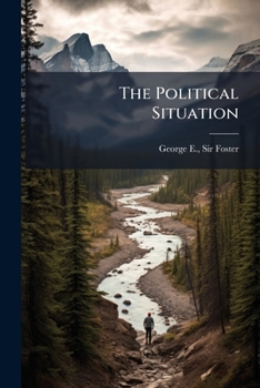 The political situation: speech delivered by the Hon. Geo. E. Foster, Minister of Finance, in the Mechanics Institute, St. John, N.B., on December 15th, 1891