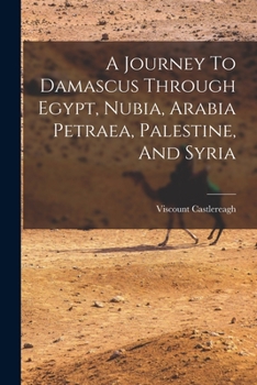 A Journey To Damascus Through Egypt, Nubia, Arabia Petraea, Palestine, And Syria