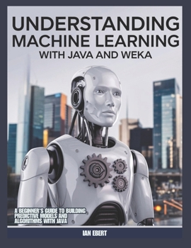 Paperback Understanding Machine Learning with Java and Weka: A beginner's Guide to Building Predictive Models and Algorithms with Java Book