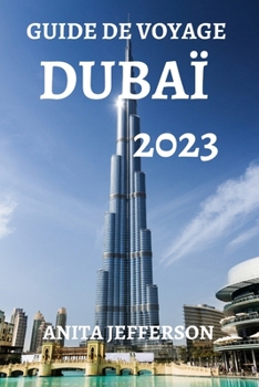 GUIDE DE VOYAGE DUBAÏ 2023: LA RESSOURCE ULTIME POUR PLANIFIER UN VOYAGE PARFAIT À DUBAÏ (French Edition)