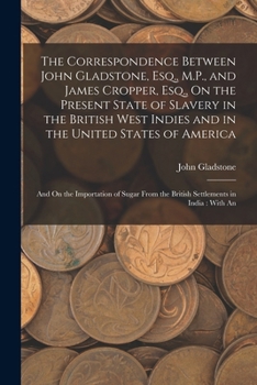 Paperback The Correspondence Between John Gladstone, Esq., M.P., and James Cropper, Esq., On the Present State of Slavery in the British West Indies and in the Book