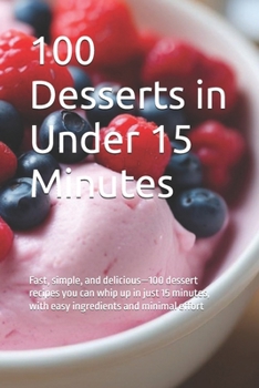 100 Desserts in Under 15 Minutes: Fast, simple, and delicious—100 dessert recipes you can whip up in just 15 minutes, with easy ingredients and minimal effort