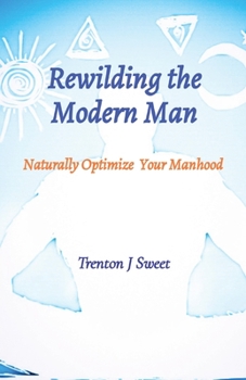 Paperback Rewilding the Modern Man: Naturally Optimize Your Manhood Book