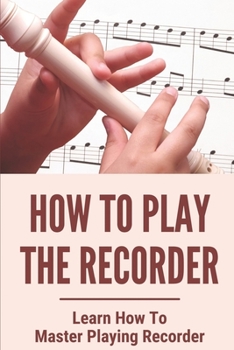 Paperback How To Play The Recorder: Learn How To Master Playing Recorder: Become An Expert Recorder Player Book