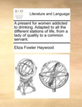 Paperback A Present for Women Addicted to Drinking. Adapted to All the Different Stations of Life, from a Lady of Quality to a Common Servant. Book