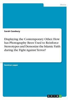 Paperback Displaying the Contemporary Other. How has Photography Been Used to Reinforce Stereotypes and Demonize the Islamic Faith during the Fight Against Terr Book
