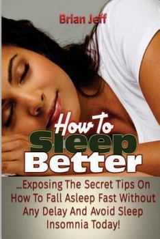 How to Sleep Better: Exposing the Secret Tips On How to Fall Asleep Fast Without Any Delay and Avoid Sleep Insomnia Today!