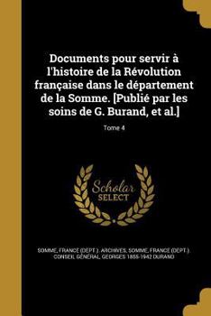 Documents Pour Servir  l'Histoire de la Rvolution Franaise Dans Le Dpartement de la Somme. [publi Par Les Soins de G. Burand, Et Al.] Volume 4