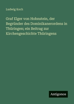Graf Elger von Hohnstein, der Begründer des Dominikanerordens in Thüringen; ein Beitrag zur Kirchengeschichte Thüringens (German Edition)