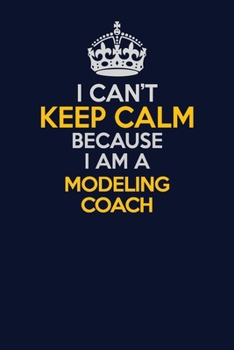 I Can't Keep Calm Because I Am A Modeling Coach: Career journal, notebook and writing journal for encouraging men, women and kids. A framework for building your career.