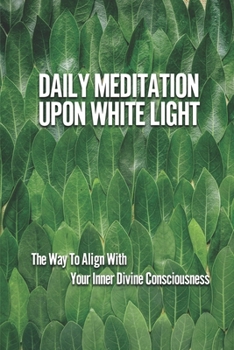Paperback Daily Meditation Upon White Light: The Way To Align With Your Inner Divine Consciousness: Meditation Techniques For Beginners Book