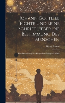 Hardcover Johann Gottlieb Fichte Und Seine Schrift Ueber Die Bestimmung Des Menschen: Eine Betrachtung Des Wegen Zur Geistigen Freiheit [German] Book