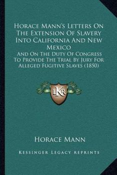 Paperback Horace Mann's Letters On The Extension Of Slavery Into California And New Mexico: And On The Duty Of Congress To Provide The Trial By Jury For Alleged Book