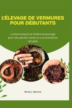 L'ÉLEVAGE DE VERMURES POUR DÉBUTANTS: Lombricompost et lombricompostage pour des plantes saines et une entreprise rentable
