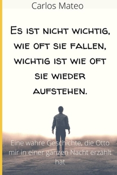Es ist nicht wichtig, wie oft sie fallen, wichtig ist wie oft sie wieder aufstehen.: Eine wahre Geschichte, die Otto mir in einer ganzen Nacht erzählt