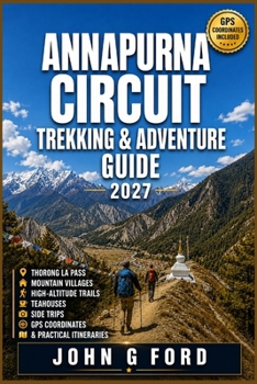 Annapurna Circuit Trekking & Adventure Guide 2027: Thorong La Pass, Mountain Villages, High-Altitude Trails, Teahouses, Side Trips, GPS Coordinates & Practical Itineraries