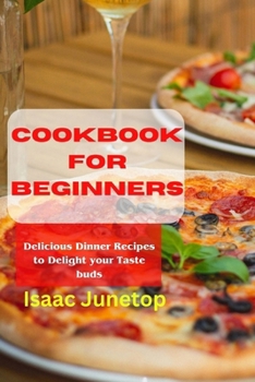 COOKBOOK FOR BEGINNERS: Delicious Dinner Recipes to Delight your Taste buds