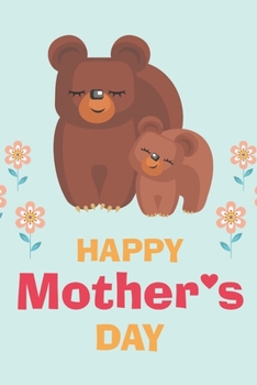 HAPPY MOTHER'S DAY: Elegant Mother's Day Gift, Beautiful Mother and Cute Baby Bear, Lined notebook Daily journal 100 pages, Matte finish cover and (6 x 9) inches in size, cute for: Mom, Granma