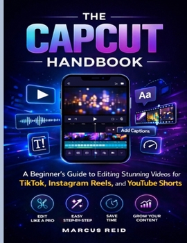 THE CAPCUT HANDBOOK: A Beginner’s Guide to Editing Stunning Videos for TikTok, Instagram Reels, and YouTube Shorts