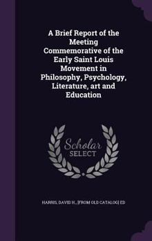 Hardcover A Brief Report of the Meeting Commemorative of the Early Saint Louis Movement in Philosophy, Psychology, Literature, art and Education Book